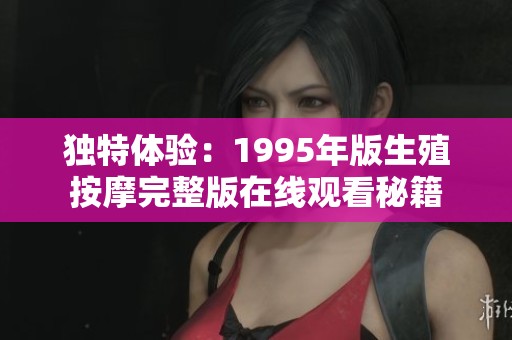 独特体验：1995年版生殖按摩完整版在线观看秘籍