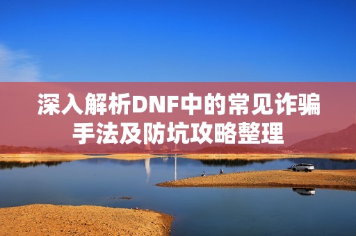 深入解析DNF中的常见诈骗手法及防坑攻略整理