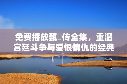 免费播放甄嬛传全集，重温宫廷斗争与爱恨情仇的经典之作