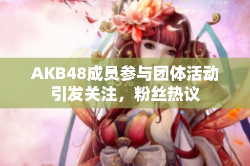 AKB48成员参与团体活动引发关注，粉丝热议