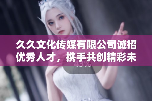 久久文化传媒有限公司诚招优秀人才，携手共创精彩未来
