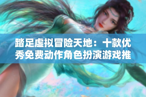 踏足虚拟冒险天地：十款优秀免费动作角色扮演游戏推荐