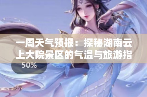 一周天气预报：探秘湖南云上大院景区的气温与旅游指数变化