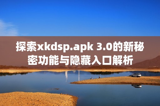 探索xkdsp.apk 3.0的新秘密功能与隐藏入口解析