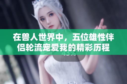 在兽人世界中，五位雄性伴侣轮流宠爱我的精彩历程