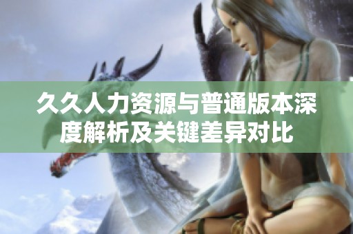 久久人力资源与普通版本深度解析及关键差异对比