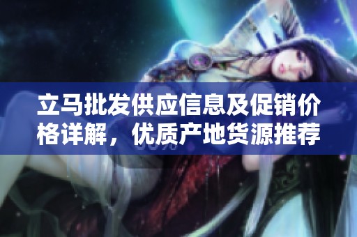 立马批发供应信息及促销价格详解，优质产地货源推荐