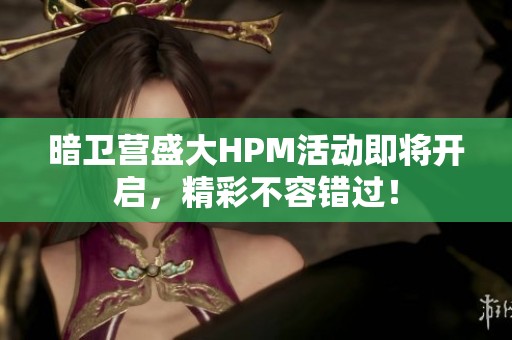 暗卫营盛大HPM活动即将开启，精彩不容错过！