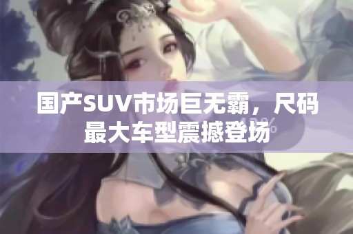 国产SUV市场巨无霸，尺码最大车型震撼登场