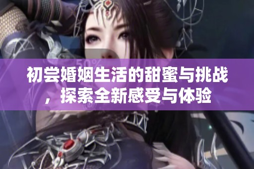 初尝婚姻生活的甜蜜与挑战，探索全新感受与体验