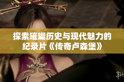探索璀璨历史与现代魅力的纪录片《传奇卢森堡》