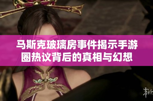 马斯克玻璃房事件揭示手游圈热议背后的真相与幻想
