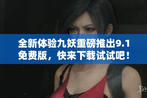 全新体验九妖重磅推出9.1免费版，快来下载试试吧！