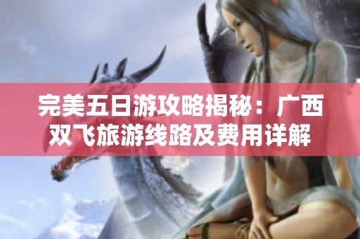 完美五日游攻略揭秘：广西双飞旅游线路及费用详解