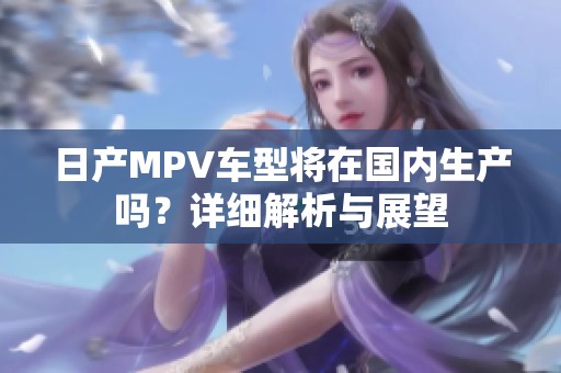 日产MPV车型将在国内生产吗？详细解析与展望