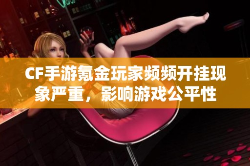 CF手游氪金玩家频频开挂现象严重，影响游戏公平性