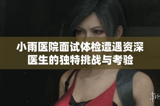 小雨医院面试体检遭遇资深医生的独特挑战与考验