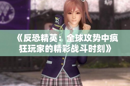 《反恐精英：全球攻势中疯狂玩家的精彩战斗时刻》