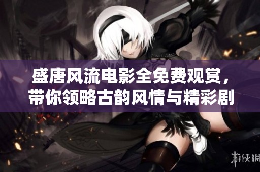 盛唐风流电影全免费观赏，带你领略古韵风情与精彩剧情