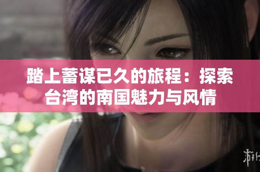 踏上蓄谋已久的旅程：探索台湾的南国魅力与风情