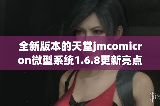 全新版本的天堂jmcomicron微型系统1.6.8更新亮点解析