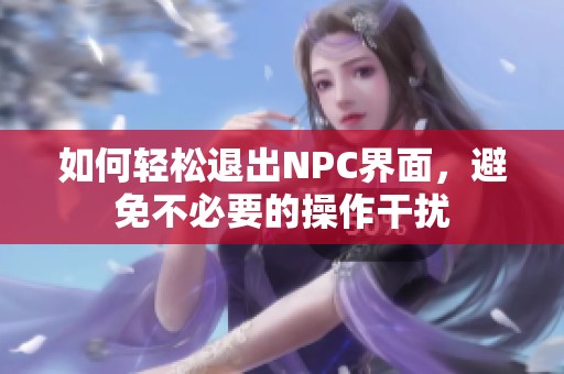 如何轻松退出NPC界面，避免不必要的操作干扰