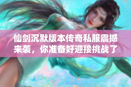 仙剑沉默版本传奇私服震撼来袭，你准备好迎接挑战了吗？