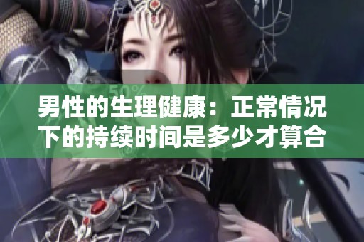 男性的生理健康：正常情况下的持续时间是多少才算合适