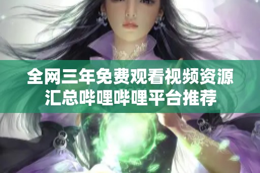 全网三年免费观看视频资源汇总哔哩哔哩平台推荐