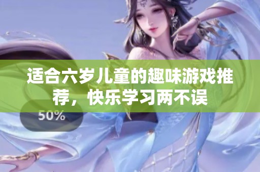 适合六岁儿童的趣味游戏推荐，快乐学习两不误