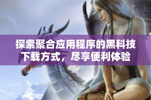 探索聚合应用程序的黑科技下载方式，尽享便利体验