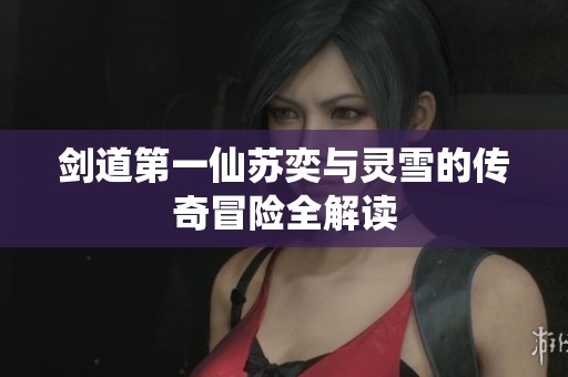 剑道第一仙苏奕与灵雪的传奇冒险全解读