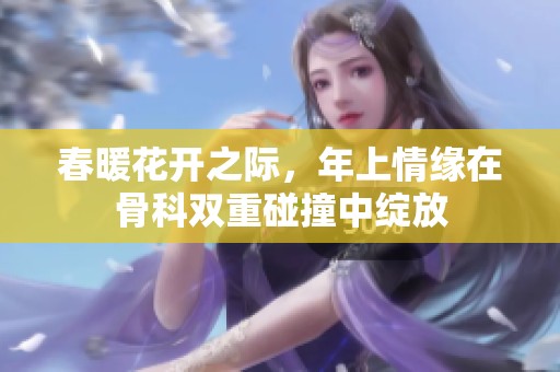 春暖花开之际，年上情缘在骨科双重碰撞中绽放