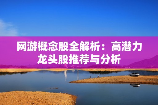 网游概念股全解析：高潜力龙头股推荐与分析