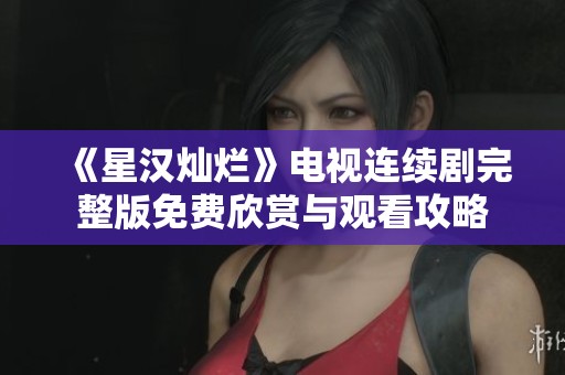 《星汉灿烂》电视连续剧完整版免费欣赏与观看攻略