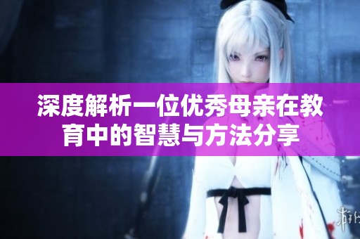 深度解析一位优秀母亲在教育中的智慧与方法分享