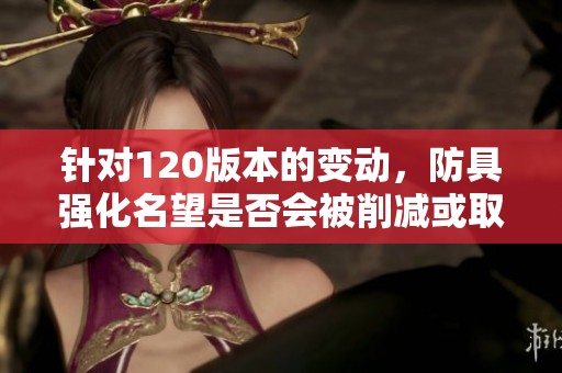 针对120版本的变动，防具强化名望是否会被削减或取消？