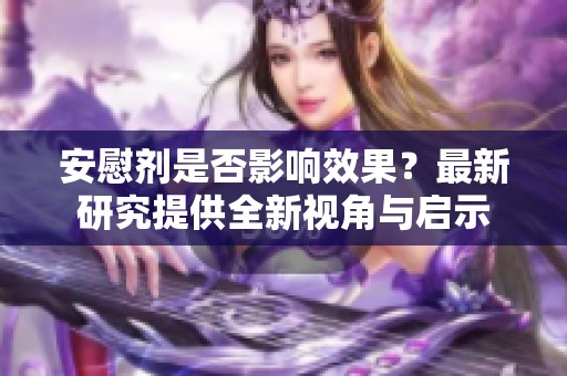 安慰剂是否影响效果？最新研究提供全新视角与启示
