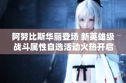 阿努比斯华丽登场 新英雄级战斗属性自选活动火热开启
