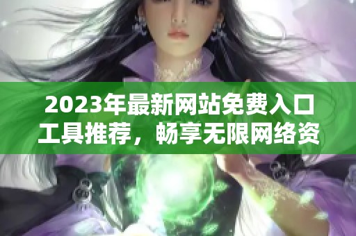 2023年最新网站免费入口工具推荐，畅享无限网络资源