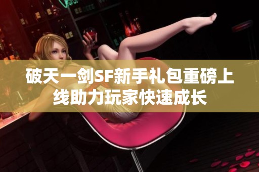 破天一剑SF新手礼包重磅上线助力玩家快速成长