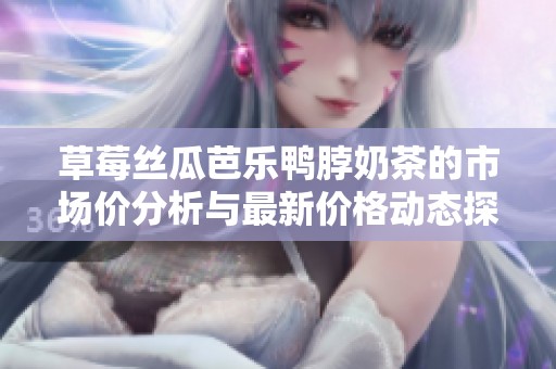 草莓丝瓜芭乐鸭脖奶茶的市场价分析与最新价格动态探讨