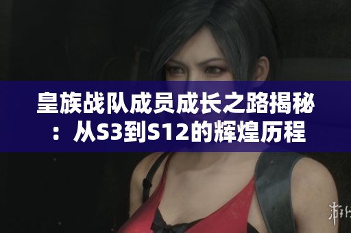 皇族战队成员成长之路揭秘：从S3到S12的辉煌历程