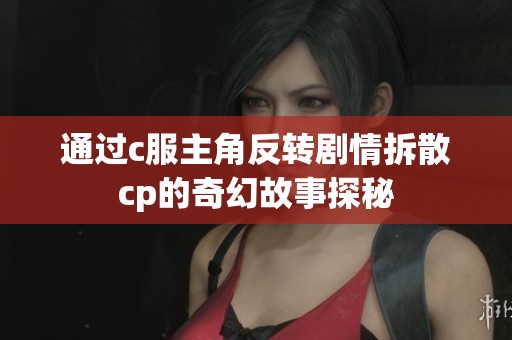 通过c服主角反转剧情拆散cp的奇幻故事探秘