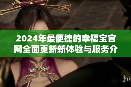 2024年最便捷的幸福宝官网全面更新新体验与服务介绍