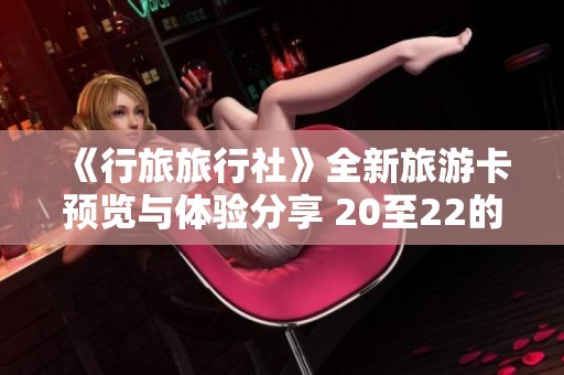 《行旅旅行社》全新旅游卡预览与体验分享 20至22的精彩内容 《行旅旅行社》全新旅游卡预览与体验分享 20至22的精彩内容