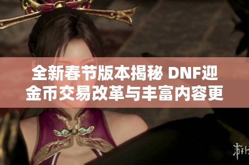 全新春节版本揭秘 DNF迎金币交易改革与丰富内容更新