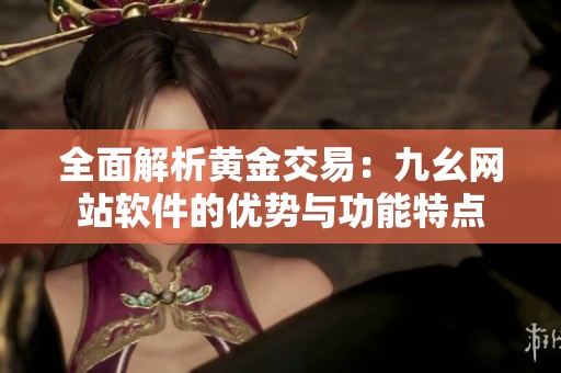 全面解析黄金交易：九幺网站软件的优势与功能特点