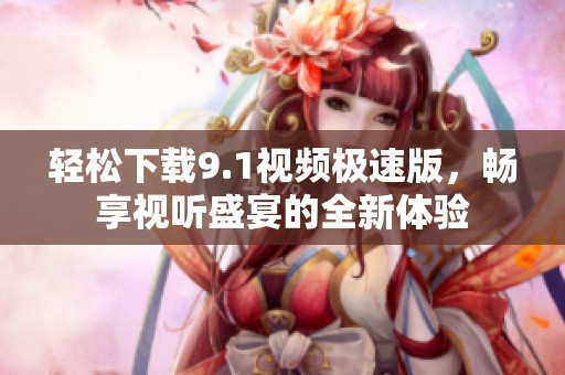 轻松下载9.1视频极速版，畅享视听盛宴的全新体验