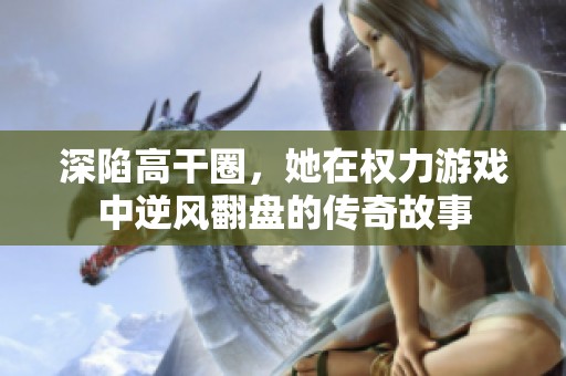 深陷高干圈，她在权力游戏中逆风翻盘的传奇故事